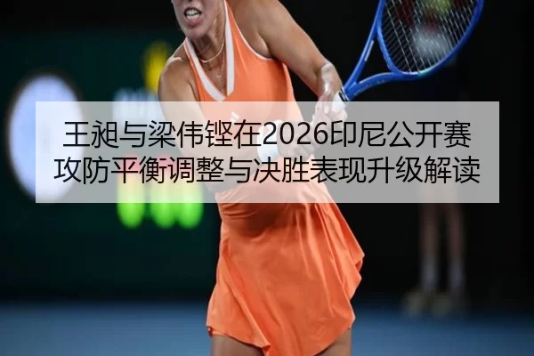 王昶与梁伟铿在2026印尼公开赛攻防平衡调整与决胜表现升级解读