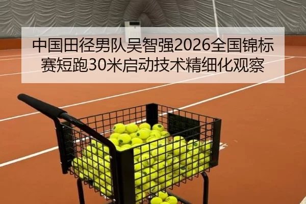 中国田径男队吴智强2026全国锦标赛短跑30米启动技术精细化观察